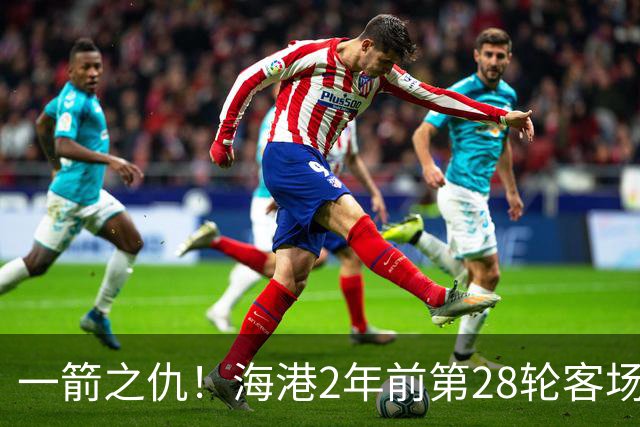 一箭之仇！海港2年前第28轮客场被蓉城打进3球，一度丢掉榜首位置
