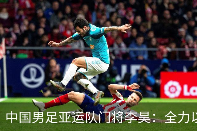 中国男足亚运队门将李昊：全力以赴实现零失球的梦想