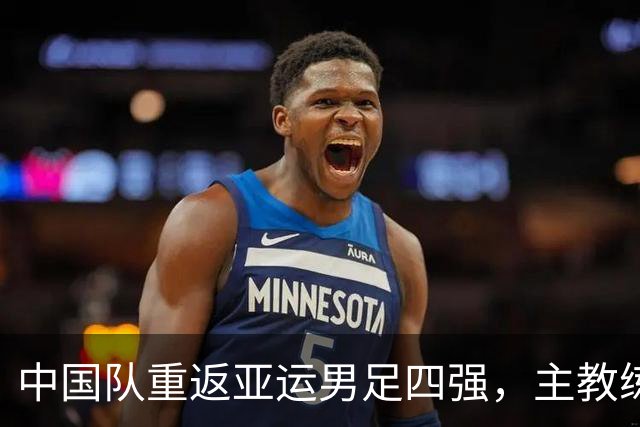 中国队重返亚运男足四强，主教练安东尼奥发声