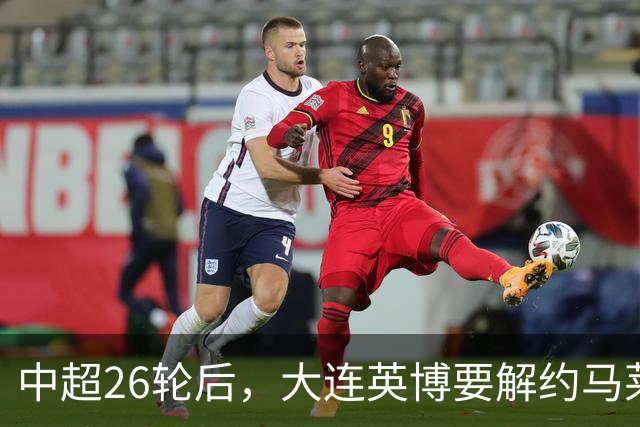中超26轮后，大连英博要解约马莱莱，盯上武汉三镇27场19球的高中锋