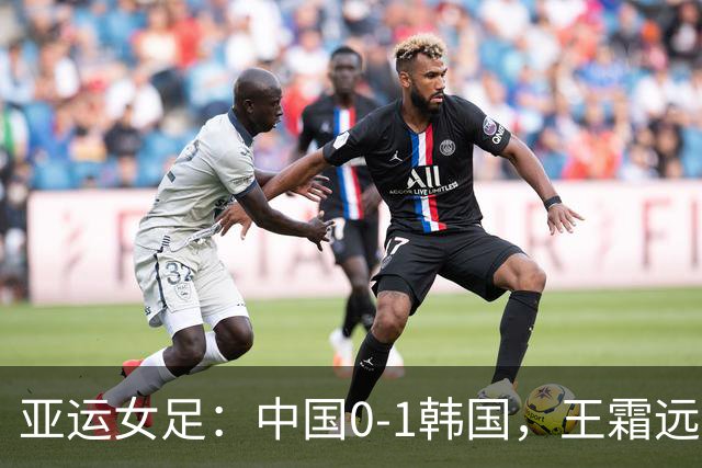 亚运女足：中国0-1韩国，王霜远射中框，邵子钦头球造险