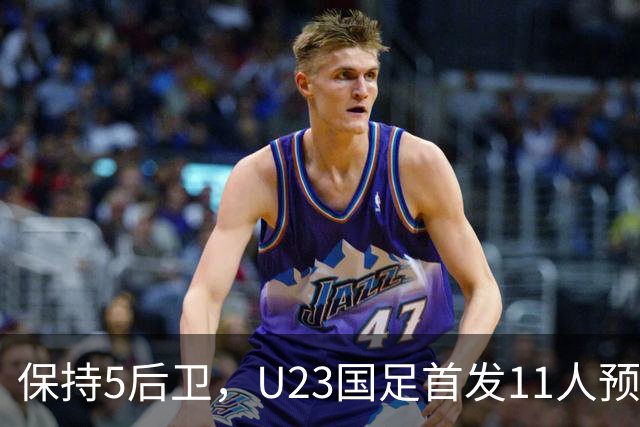 保持5后卫，U23国足首发11人预测 木塔力甫搭档吴曦 毛伟杰替补待命