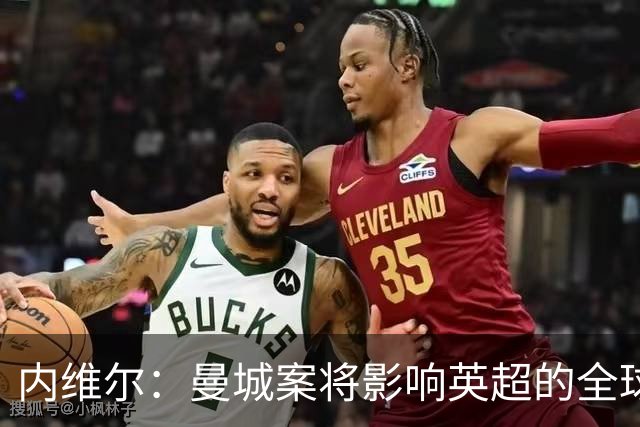 内维尔：曼城案将影响英超的全球声誉，必须施以最严厉的处罚