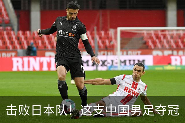 击败日本队！这支中国男足夺冠