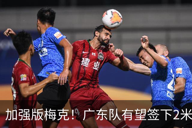 加强版梅克！广东队有望签下2米18内线巨兽，保底能进总决赛