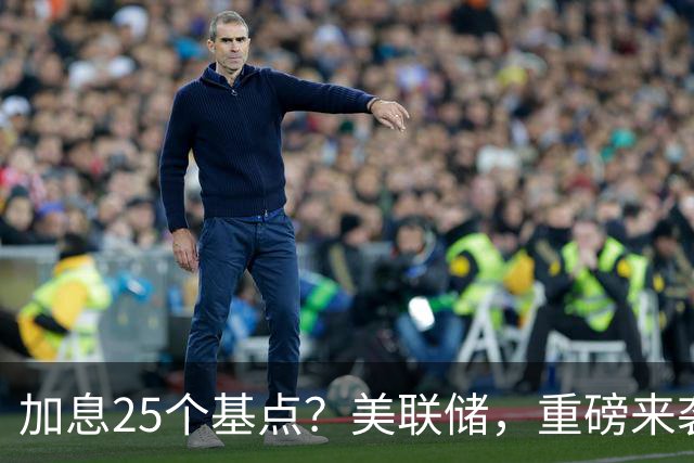 加息25个基点？美联储，重磅来袭！