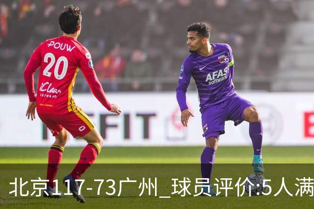 北京117-73广州 球员评价:5人满分，6人及格，张才仁低迷