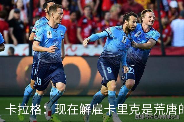 卡拉格：现在解雇卡里克是荒唐的，应让他带完整个赛季