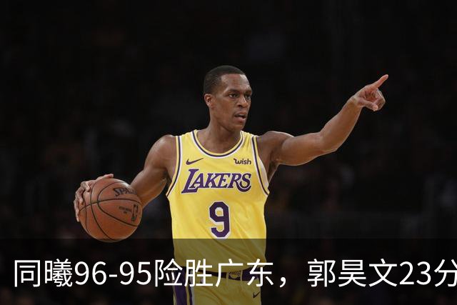 同曦96-95险胜广东，郭昊文23分，徐杰16分失绝杀，摩尔29分