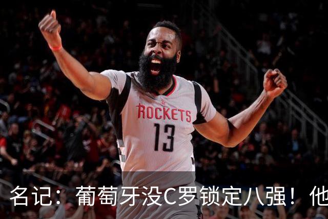 名记：葡萄牙没C罗锁定八强！他要接受自己拖后腿的事实！