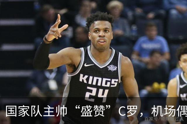国家队主帅“盛赞”C罗，机场偶遇牌面太大，机场为C罗封闭
