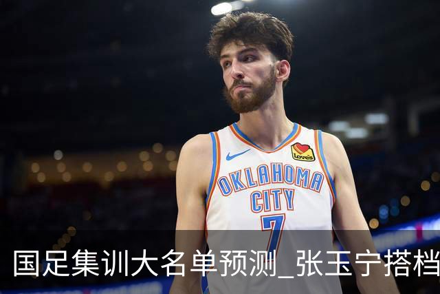 国足集训大名单预测 张玉宁搭档王钰栋 吴曦回归 韦世豪主力位置悬了