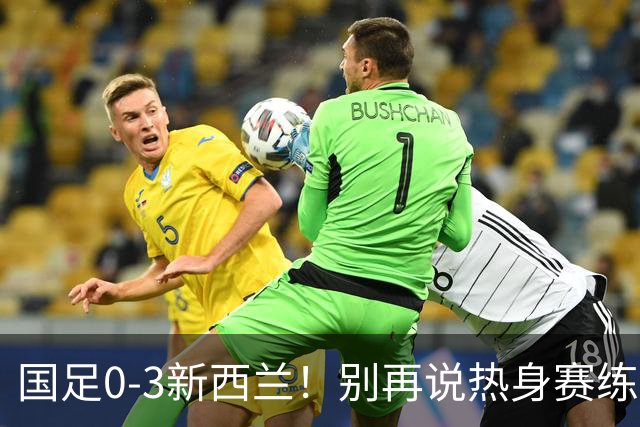 国足0-3新西兰！别再说热身赛练兵无所谓？