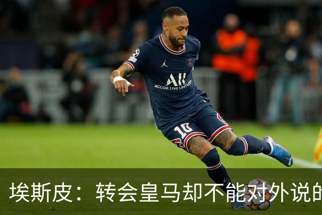 埃斯皮：转会皇马却不能对外说的日子很难熬，我很想分享喜讯