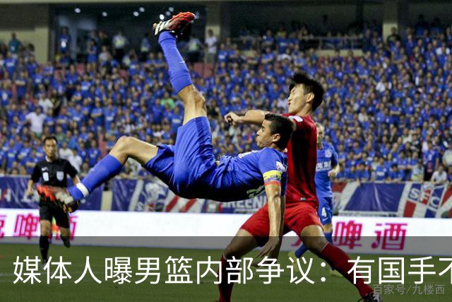 媒体人曝男篮内部争议：有国手不满只打苦差不打亚运，山东大汉躺枪