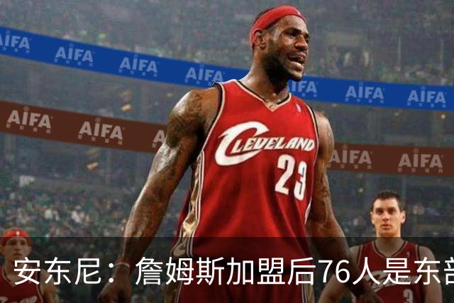 安东尼：詹姆斯加盟后76人是东部所有队的麻烦，包括尼克斯