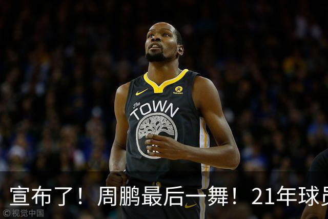 宣布了！周鹏最后一舞！21年球员生涯倒计时