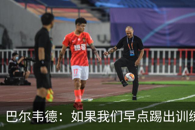 巴尔韦德：如果我们早点踢出训练的内容，比赛就不会这么麻烦
