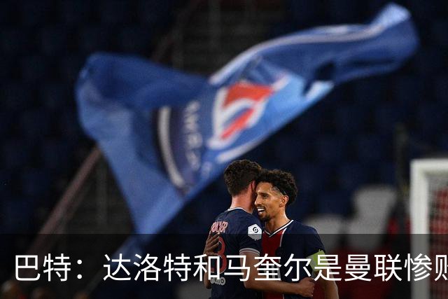 巴特：达洛特和马奎尔是曼联惨败中仅有的亮点，二人斗志昂扬