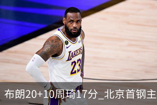 布朗20+10周琦17分 北京首钢主场力克广东两连胜