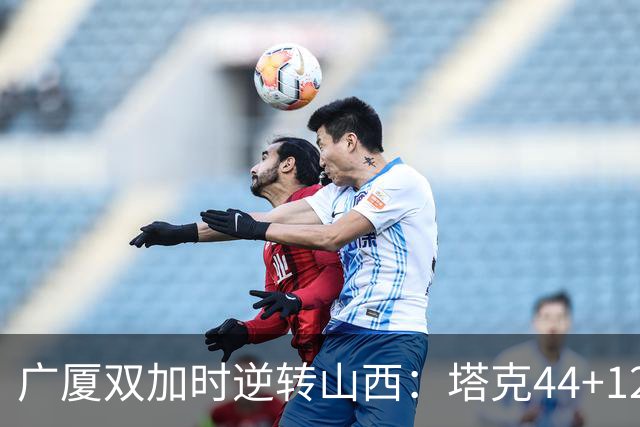 广厦双加时逆转山西：塔克44+12+9 孙铭徽29分胡金秋21+12