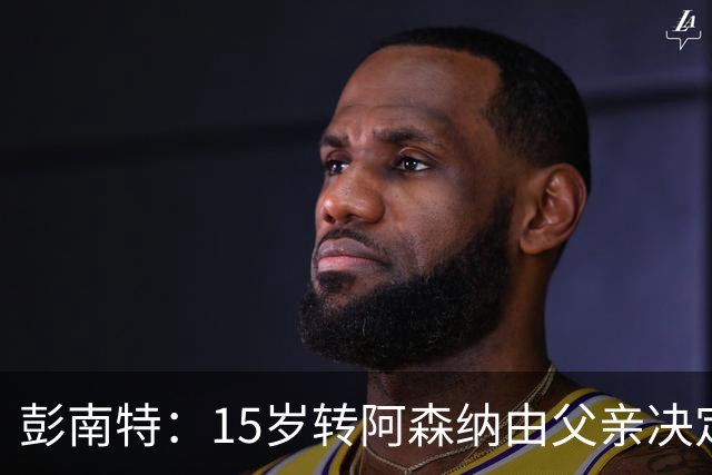 彭南特：15岁转阿森纳由父亲决定，劝JJ-加布里埃尔自主选择