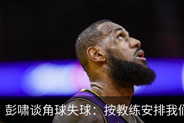 彭啸谈角球失球：按教练安排我们有负责的防守区域，不是人盯人
