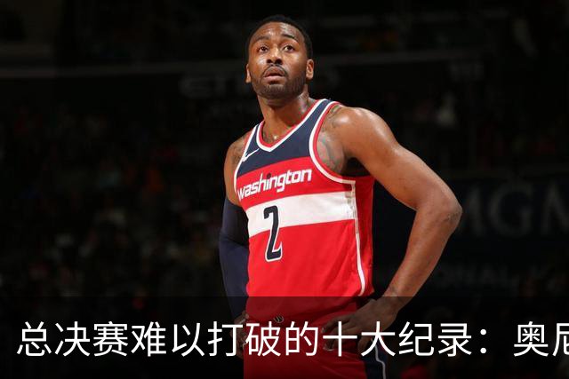 总决赛难以打破的十大纪录：奥尼尔单场39罚，乔詹纪录至今无法超越