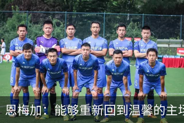 恩梅加：能够重新回到温馨的主场，感觉真的非常好