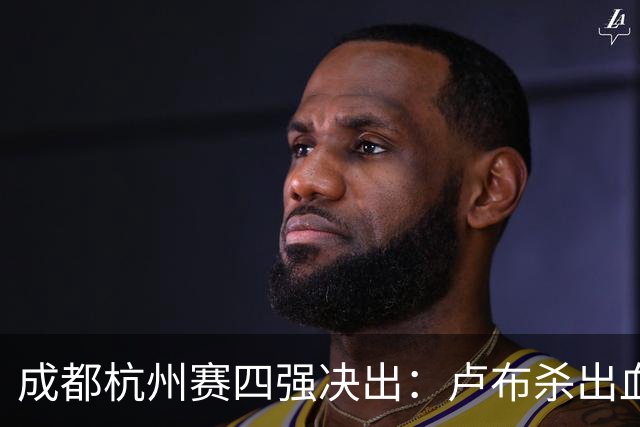 成都杭州赛四强决出：卢布杀出血战，巴西哥胡大师回归！