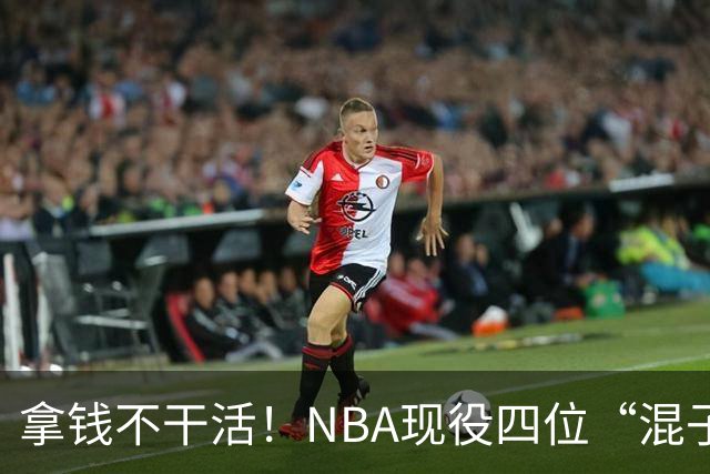 拿钱不干活！NBA现役四位“混子”球星