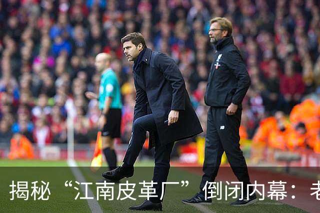 揭秘“江南皮革厂”倒闭内幕：老板欠下3.5亿巨债，被曝与小姨子一同跑路，此事究竟是真是假？