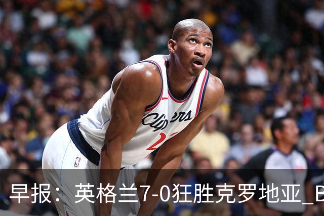 早报：英格兰7-0狂胜克罗地亚 B费挽留C罗