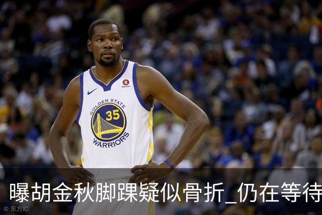 曝胡金秋脚踝疑似骨折 仍在等待核磁共振结果