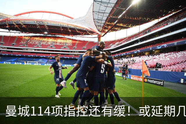 曼城114项指控还有缓！或延期几个月处罚，其他队盼曼城降级