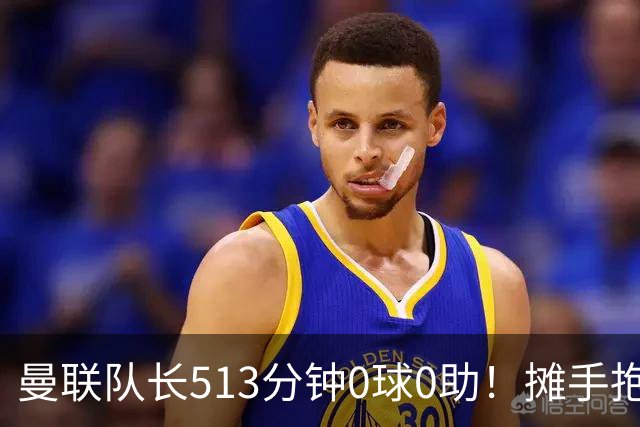 曼联队长513分钟0球0助！摊手抱怨队友 公开质疑卡里克：战术不当