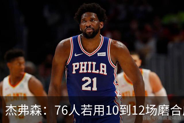 杰弗森：76人若用10到12场磨合成型，健康进季后赛极难被淘汰