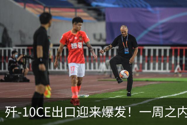 歼-10CE出口迎来爆发！一周之内新增3大潜在买家客户名单扩至5国