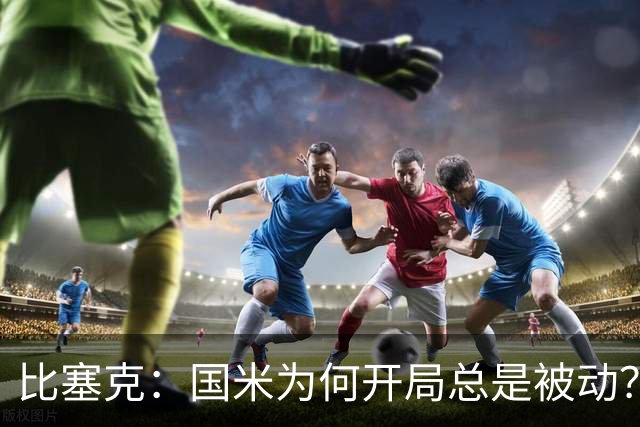比塞克：国米为何开局总是被动？问得好，我现在回答不上来