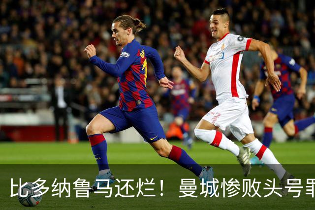 比多纳鲁马还烂！曼城惨败头号罪人！全场灾难级发挥