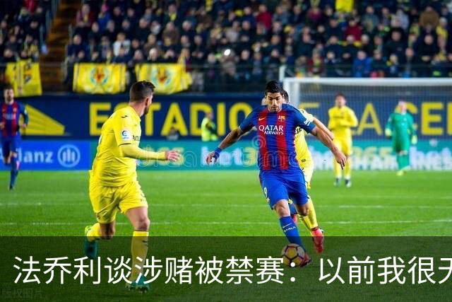 法乔利谈涉赌被禁赛：以前我很无知，赌的时候甚至不怕被禁赛