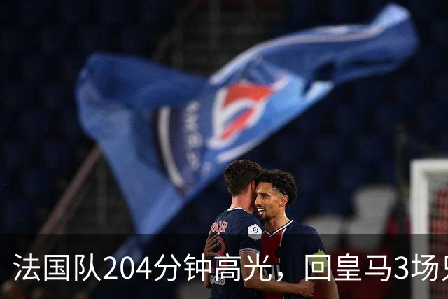 法国队204分钟高光，回皇马3场只踢25分钟