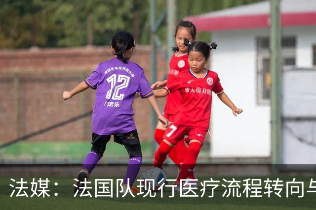 法媒：法国队现行医疗流程转向与俱乐部密切合作