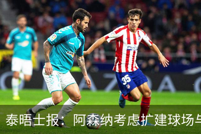 泰晤士报：阿森纳考虑扩建球场与对手抗衡