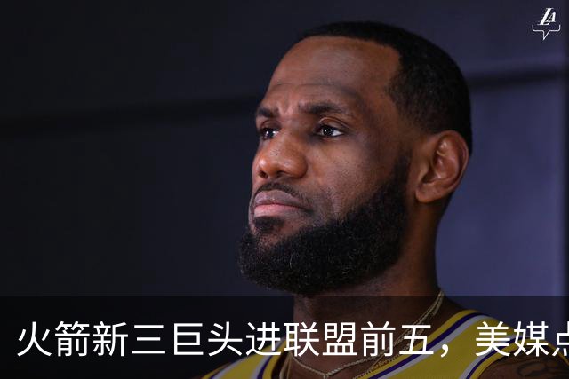 火箭新三巨头进联盟前五，美媒点名三大优势，此人才是X因素