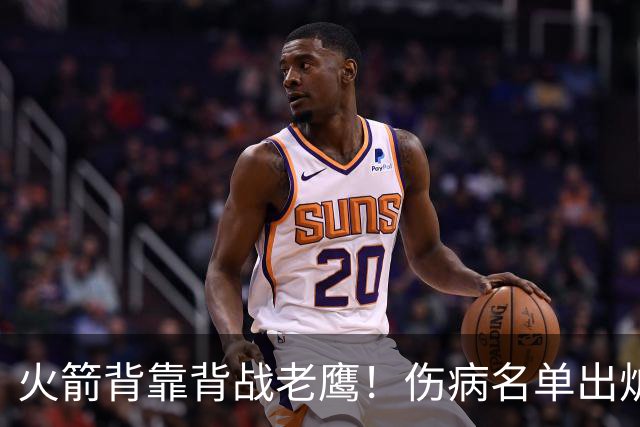 火箭背靠背战老鹰！伤病名单出炉：2位老将或轮休，谢泼德仍缺阵