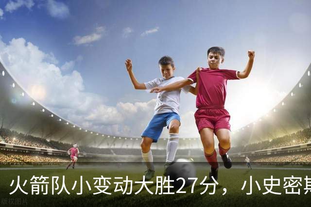 火箭队小变动大胜27分，小史密斯位置变化收奇效！5小阵容再添一宝
