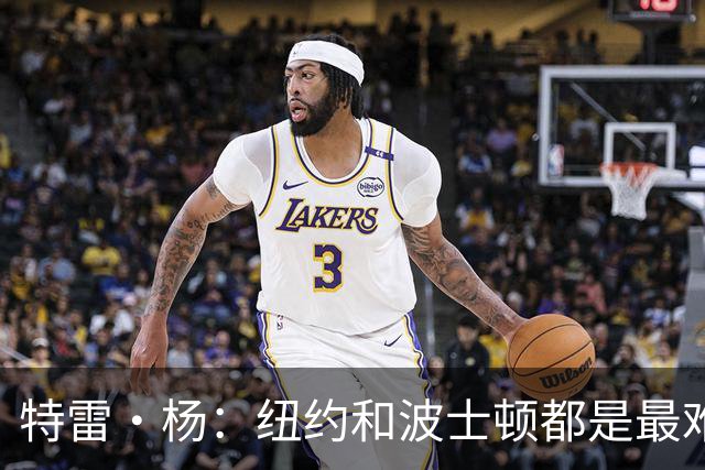 特雷·杨：纽约&波士顿都是最难打的客场 绿军球迷连自己人都会嘘