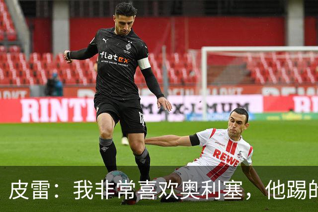 皮雷：我非常喜欢奥利塞，他踢的是我非常熟悉的位置