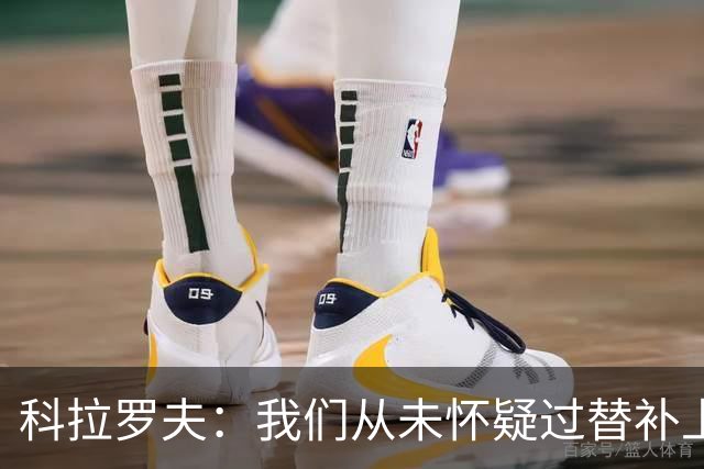 科拉罗夫：我们从未怀疑过替补上场的球员，他们至关重要